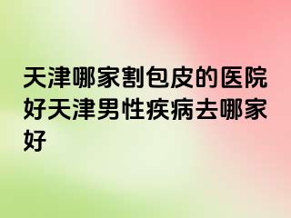 天津哪家割包皮的医院好天津男性疾病去哪家好