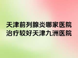 天津前列腺炎哪家医院治疗较好天津九洲医院