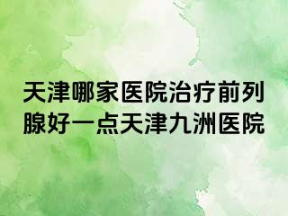天津哪家医院治疗前列腺好一点天津九洲医院