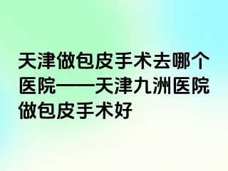 天津做包皮手术去哪个医院——天津九洲医院做包皮手术好