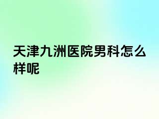 天津九洲医院男科怎么样呢