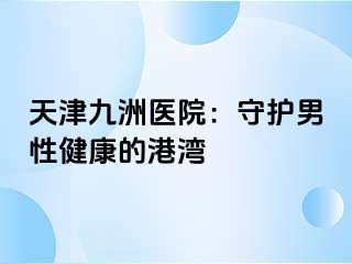 天津九洲医院：守护男性健康的港湾