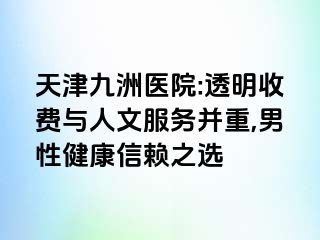 天津九洲医院:透明收费与人文服务并重,男性健康信赖之选