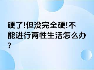 硬了!但没完全硬!不能进行两性生活怎么办?