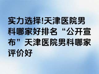 实力选择!天津医院男科哪家好排名“公开宣布”天津医院男科哪家评价好