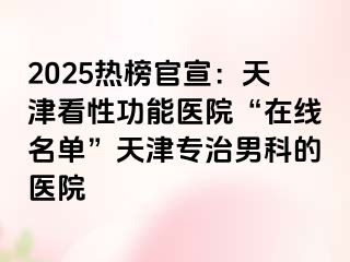 2025热榜官宣：天津看性功能医院“在线名单”天津专治男科的医院