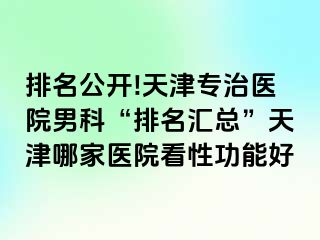 排名公开!天津专治医院男科“排名汇总”天津哪家医院看性功能好