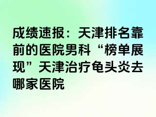 成绩速报：天津排名靠前的医院男科“榜单展现”天津治疗龟头炎去哪家医院