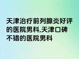 天津治疗前列腺炎好评的医院男科,天津口碑不错的医院男科