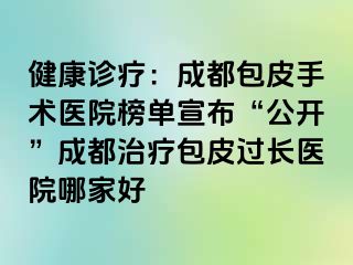 健康诊疗：天津包皮手术医院榜单宣布“公开”天津治疗包皮过长医院哪家好