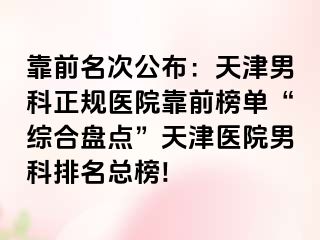 靠前名次公布：天津男科正规医院靠前榜单“综合盘点”天津医院男科排名总榜!