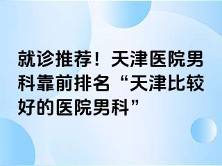 就诊推荐！天津医院男科靠前排名“天津比较好的医院男科”