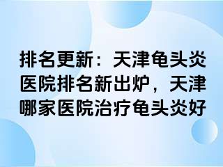 排名更新：天津龟头炎医院排名新出炉，天津哪家医院治疗龟头炎好