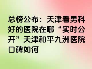 总榜公布：天津看男科好的医院在哪“实时公开”天津和平九洲医院口碑如何
