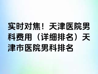 实时对焦！天津医院男科费用（详细排名）天津市医院男科排名