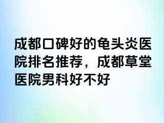 天津口碑好的龟头炎医院排名推荐，天津草堂医院男科好不好