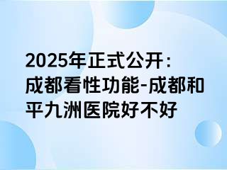 2025年正式公开：天津看性功能-天津和平九洲医院好不好