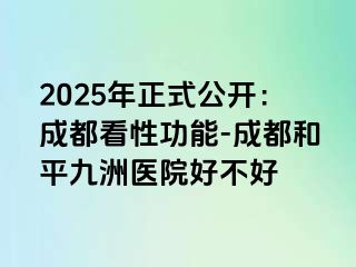 2025年正式公开：成都看性功能-成都和平九洲医院好不好