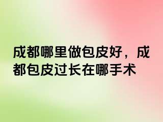 成都哪里做包皮好，成都包皮过长在哪手术
