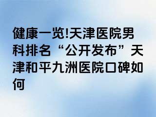 健康一览!天津医院男科排名“公开发布”天津和平九洲医院口碑如何