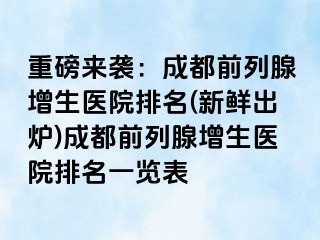 重磅来袭：成都前列腺增生医院排名(新鲜出炉)成都前列腺增生医院排名一览表