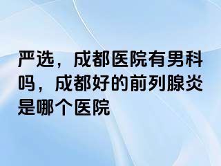 严选，成都医院有男科吗，成都好的前列腺炎是哪个医院