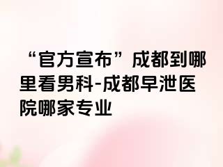 “官方宣布”成都到哪里看男科-成都早泄医院哪家专业