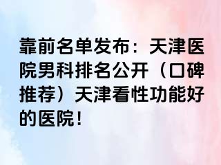 靠前名单发布：天津医院男科排名公开（口碑推荐）天津看性功能好的医院！