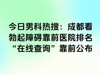 今日男科热搜：成都看勃起障碍靠前医院排名“在线查询”靠前公布