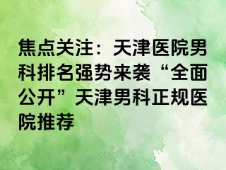 焦点关注：天津医院男科排名强势来袭“全面公开”天津男科正规医院推荐