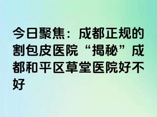 今日聚焦：天津正规的割包皮医院“揭秘”天津和平区草堂医院好不好