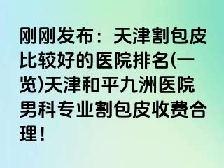 刚刚发布：天津割包皮比较好的医院排名(一览)天津和平九洲医院男科专业割包皮收费合理！