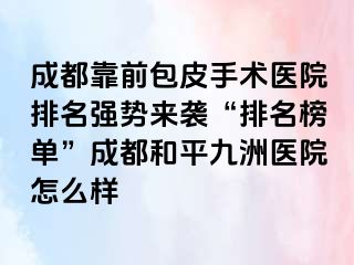 天津靠前包皮手术医院排名强势来袭“排名榜单”天津和平九洲医院怎么样
