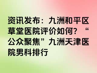 资讯发布：九洲和平区草堂医院评价如何？“公众聚焦”九洲天津医院男科排行