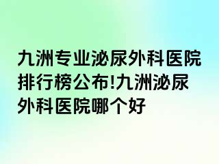 九洲专业泌尿外科医院排行榜公布!九洲泌尿外科医院哪个好