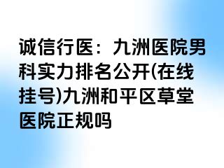 诚信行医：九洲医院男科实力排名公开(在线挂号)九洲和平区草堂医院正规吗