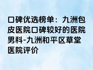 口碑优选榜单：九洲包皮医院口碑较好的医院男科-九洲和平区草堂医院评价