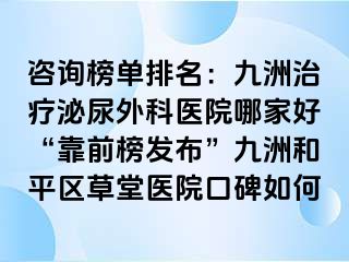 咨询榜单排名：九洲治疗泌尿外科医院哪家好“靠前榜发布”九洲和平区草堂医院口碑如何