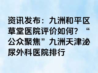 资讯发布：九洲和平区草堂医院评价如何？“公众聚焦”九洲天津泌尿外科医院排行