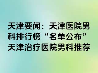 天津要闻：天津医院男科排行榜“名单公布”天津治疗医院男科推荐