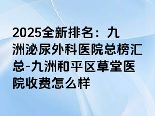 2025全新排名：九洲泌尿外科医院总榜汇总-九洲和平区草堂医院收费怎么样