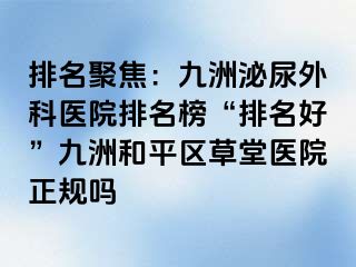 排名聚焦：九洲泌尿外科医院排名榜“排名好”九洲和平区草堂医院正规吗