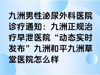 九洲男性泌尿外科医院诊疗通知：九洲正规治疗早泄医院“动态实时发布”九洲和平九洲草堂医院怎么样