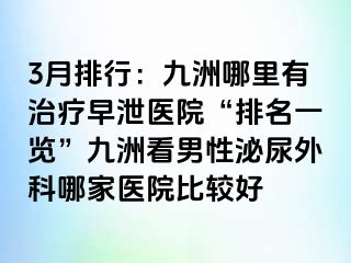 3月排行：九洲哪里有治疗早泄医院“排名一览”九洲看男性泌尿外科哪家医院比较好