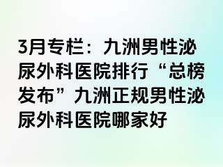 3月专栏：九洲男性泌尿外科医院排行“总榜发布”九洲正规男性泌尿外科医院哪家好