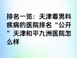 排名一览：天津看男科疾病的医院排名“公开”天津和平九洲医院怎么样