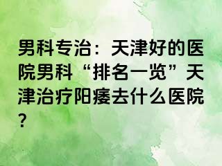 男科专治：天津好的医院男科“排名一览”天津治疗阳痿去什么医院？