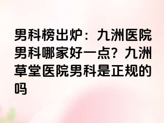 男科榜出炉：九洲医院男科哪家好一点？九洲草堂医院男科是正规的吗