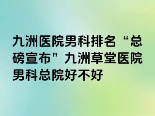 九洲医院男科排名“总磅宣布”九洲草堂医院男科总院好不好