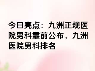 今日亮点：九洲正规医院男科靠前公布，九洲医院男科排名